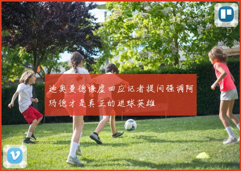 迪奥曼德谦虚回应记者提问强调阿玛德才是真正的进球英雄